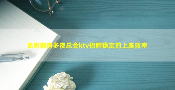 昆明翻房多夜总会ktv招聘稳定的上座效率